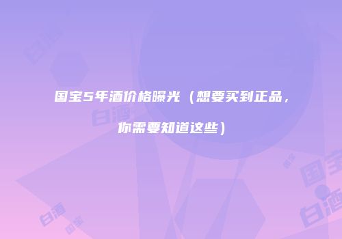 国宝5年酒价格曝光（想要买到正品，你需要知道这些）