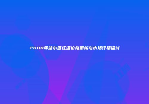 2008年波尔多红酒价格解析与市场行情探讨