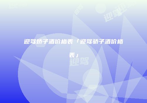 迎驾娇子酒价格表「迎驾骄子酒价格表」