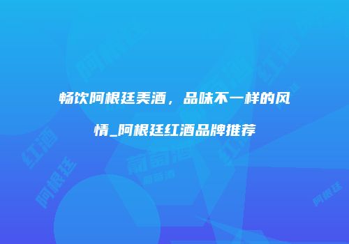 畅饮阿根廷美酒，品味不一样的风情_阿根廷红酒品牌推荐