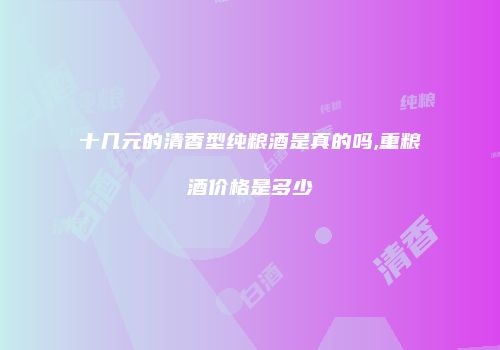 十几元的清香型纯粮酒是真的吗,重粮酒价格是多少