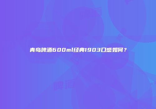 青岛啤酒600ml经典1903口感如何？
