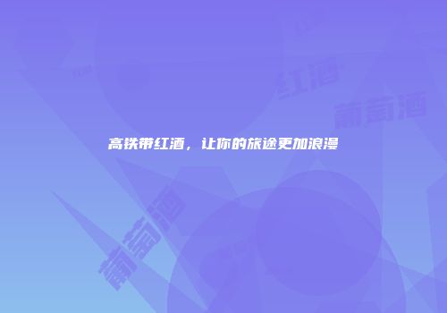 高铁带红酒，让你的旅途更加浪漫