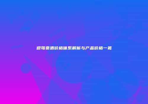 迎驾贡酒价格体系解析与产品价格一览