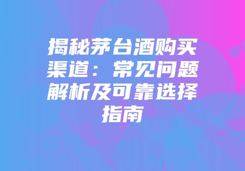 揭秘茅台酒购买渠道：常见问题解析及可靠选择指南