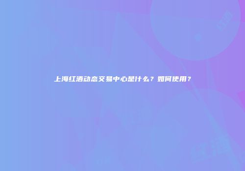 上海红酒动态交易中心是什么？如何使用？