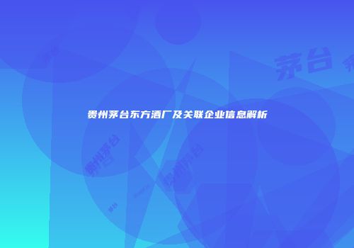 贵州茅台东方酒厂及关联企业信息解析