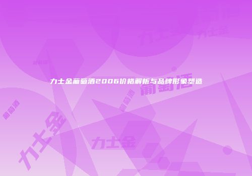力士金葡萄酒2006价格解析与品牌形象塑造
