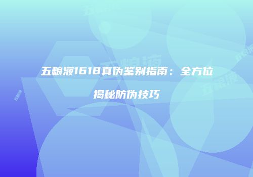 五粮液1618真伪鉴别指南：全方位揭秘防伪技巧