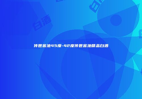 传世窖池45度-42度传世窖池精品白酒