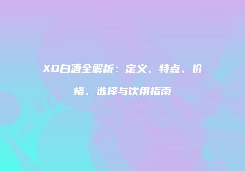 XO白酒全解析：定义、特点、价格、选择与饮用指南