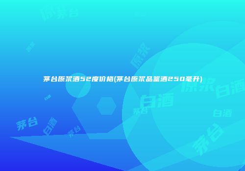 茅台原浆酒52度价格(茅台原浆品鉴酒250毫升)
