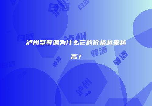 泸州至尊酒为什么它的价格越来越高？