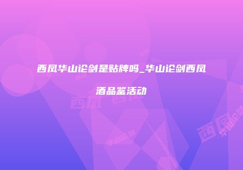 西凤华山论剑是贴牌吗_华山论剑西凤酒品鉴活动