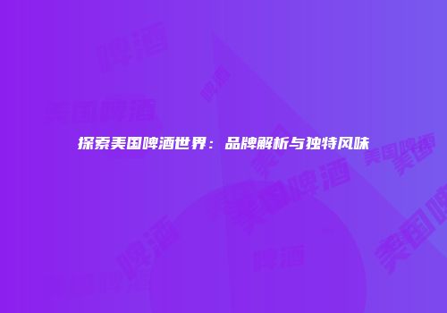 探索美国啤酒世界：品牌解析与独特风味
