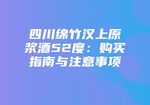 四川绵竹汉上原浆酒52度：购买指南与注意事项