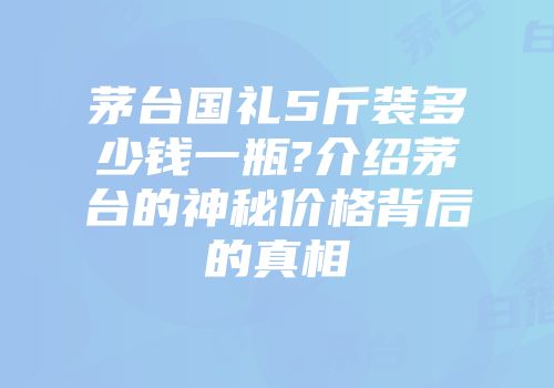 茅台国礼5斤装多少钱一瓶?介绍茅台的神秘价格背后的真相
