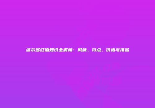 波尔多红酒知识全解析：风味、特点、价格与排名
