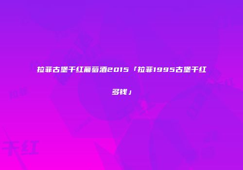 拉菲古堡干红葡萄酒2015「拉菲1995古堡干红多钱」