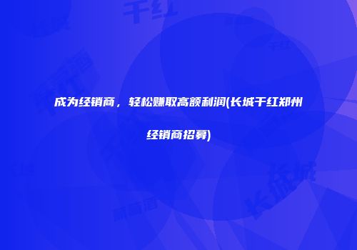 成为经销商，轻松赚取高额利润(长城干红郑州经销商招募)