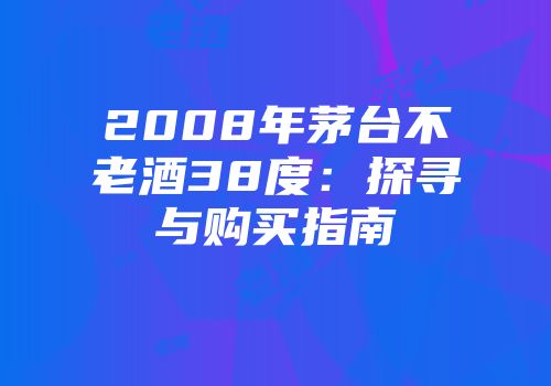 2008年茅台不老酒38度：探寻与购买指南