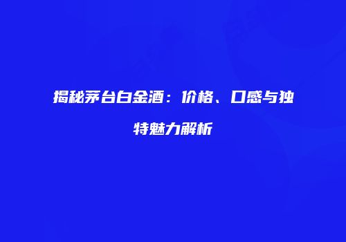 揭秘茅台白金酒：价格、口感与独特魅力解析
