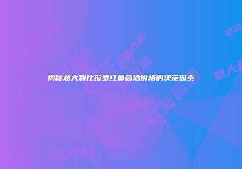 揭秘意大利比拉罗红葡萄酒价格的决定因素