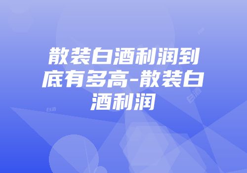 散装白酒利润到底有多高-散装白酒利润