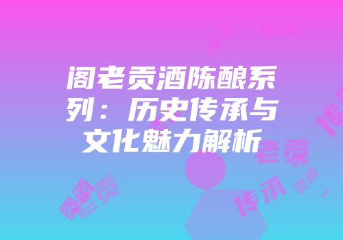 阁老贡酒陈酿系列：历史传承与文化魅力解析