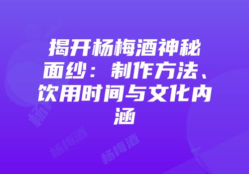 揭开杨梅酒神秘面纱：制作方法、饮用时间与文化内涵