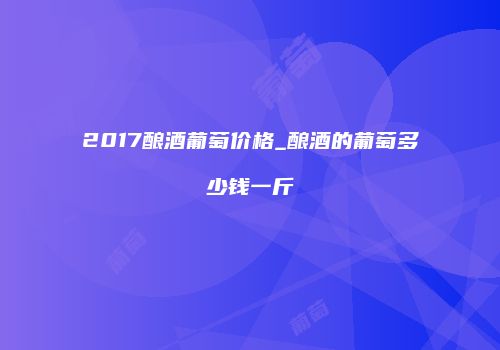 2017酿酒葡萄价格_酿酒的葡萄多少钱一斤