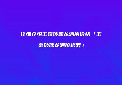 详细介绍玉泉玻璃龙酒的价格「玉泉玻璃龙酒价格表」