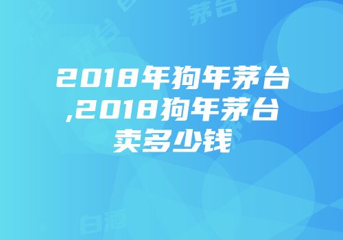 2018年狗年茅台,2018狗年茅台卖多少钱