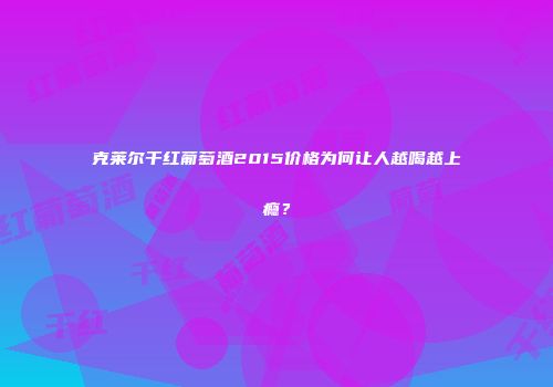 克莱尔干红葡萄酒2015价格为何让人越喝越上瘾？