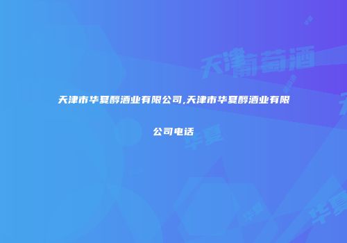 天津市华夏醇酒业有限公司,天津市华夏醇酒业有限公司电话