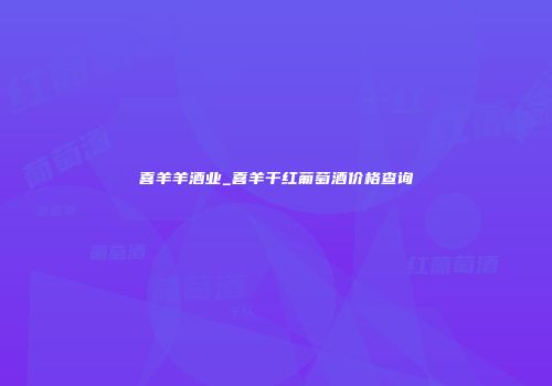 喜羊羊酒业_喜羊干红葡萄酒价格查询