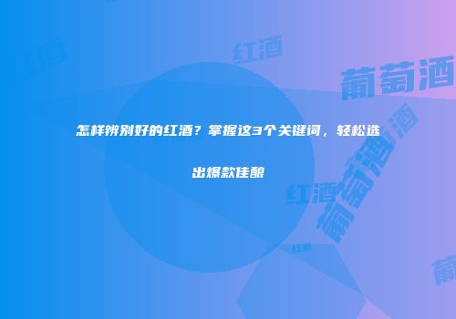 怎样辨别好的红酒？掌握这3个关键词，轻松选出爆款佳酿