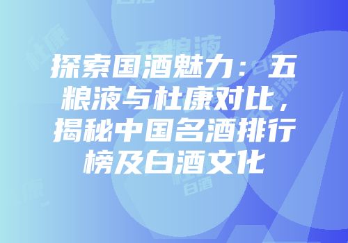 探索国酒魅力：五粮液与杜康对比，揭秘中国名酒排行榜及白酒文化
