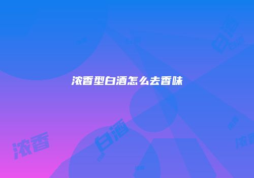 浓香型白酒怎么去香味