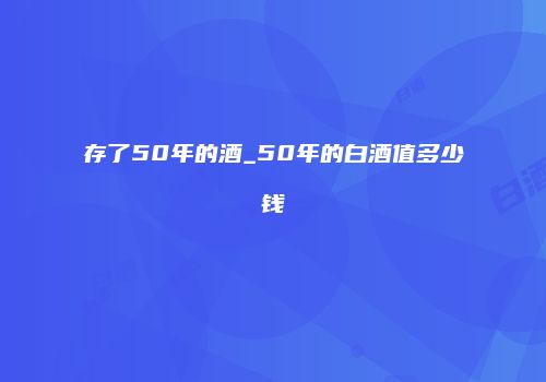 存了50年的酒_50年的白酒值多少钱