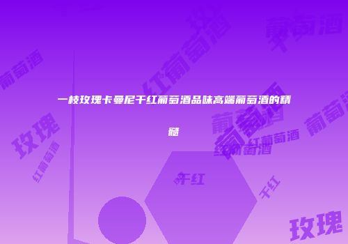 一枝玫瑰卡曼尼干红葡萄酒品味高端葡萄酒的精髓