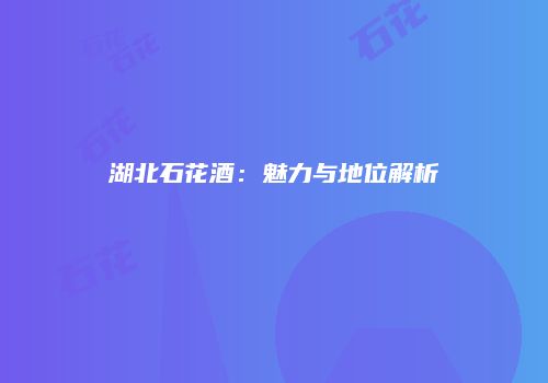 湖北石花酒：魅力与地位解析