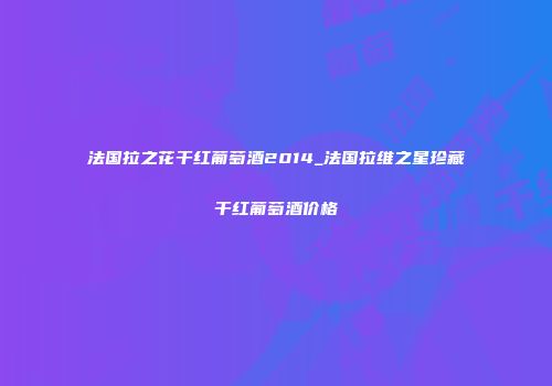 法国拉之花干红葡萄酒2014_法国拉维之星珍藏干红葡萄酒价格
