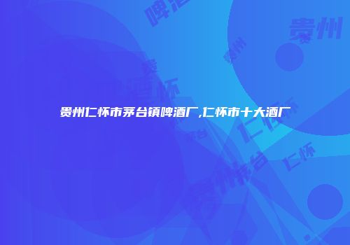 贵州仁怀市茅台镇啤酒厂,仁怀市十大酒厂