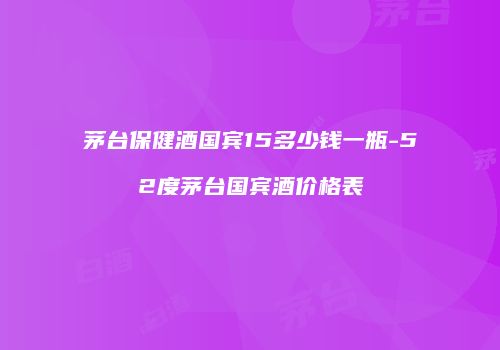 茅台保健酒国宾15多少钱一瓶-52度茅台国宾酒价格表