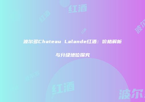 波尔多Chateau Lalande红酒：价格解析与分级地位探究