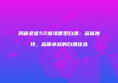 洞藏老窖52度浓香型白酒：品味独特，品质卓越的白酒佳选
