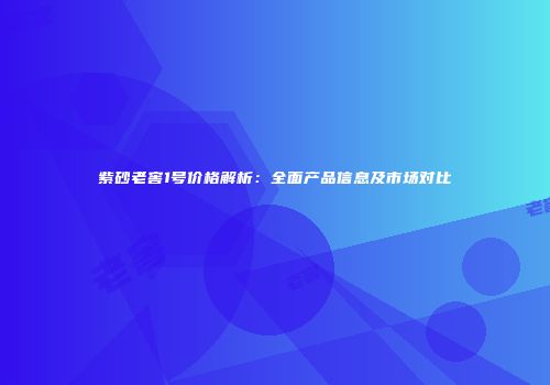 紫砂老窖1号价格解析：全面产品信息及市场对比