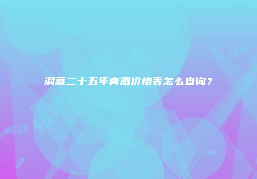 洞藏二十五年青酒价格表怎么查询？