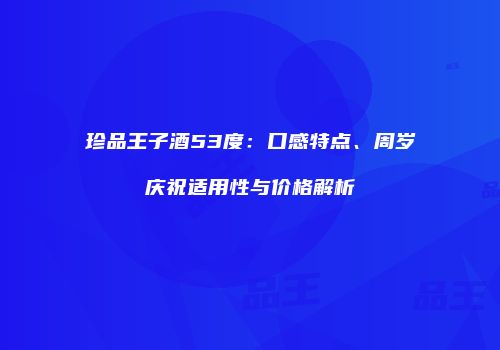 珍品王子酒53度：口感特点、周岁庆祝适用性与价格解析